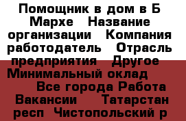 Помощник в дом в Б.Мархе › Название организации ­ Компания-работодатель › Отрасль предприятия ­ Другое › Минимальный оклад ­ 10 000 - Все города Работа » Вакансии   . Татарстан респ.,Чистопольский р-н